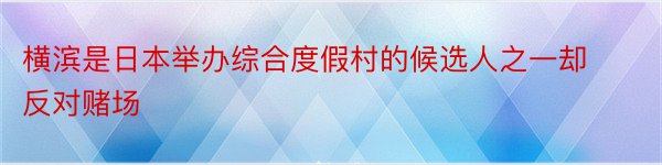 横滨是日本举办综合度假村的候选人之一却反对赌场