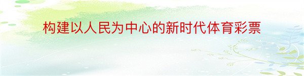 构建以人民为中心的新时代体育彩票