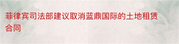 菲律宾司法部建议取消蓝鼎国际的土地租赁合同