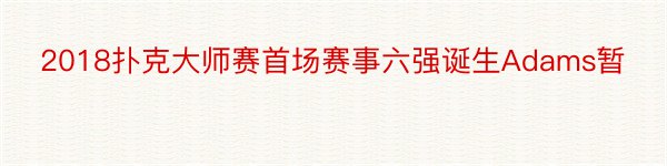 2018扑克大师赛首场赛事六强诞生Adams暂