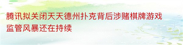 腾讯拟关闭天天德州扑克背后涉赌棋牌游戏监管风暴还在持续