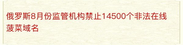 俄罗斯8月份监管机构禁止14500个非法在线菠菜域名