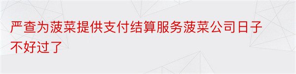 严查为菠菜提供支付结算服务菠菜公司日子不好过了