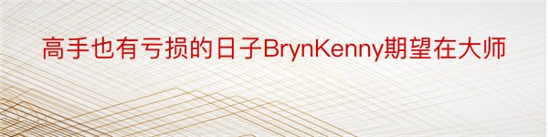 高手也有亏损的日子BrynKenny期望在大师