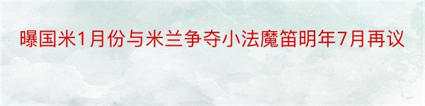 曝国米1月份与米兰争夺小法魔笛明年7月再议