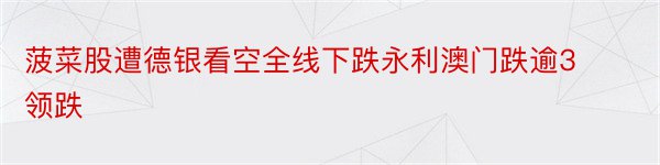 菠菜股遭德银看空全线下跌永利澳门跌逾3领跌