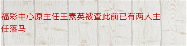 福彩中心原主任王素英被查此前已有两人主任落马