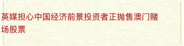 英媒担心中国经济前景投资者正抛售澳门赌场股票