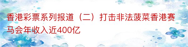 香港彩票系列报道（二）打击非法菠菜香港赛马会年收入近400亿