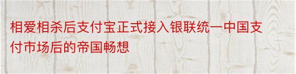 相爱相杀后支付宝正式接入银联统一中国支付市场后的帝国畅想