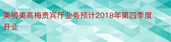 美狮美高梅贵宾厅业务预计2018年第四季度开业