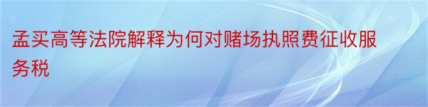 孟买高等法院解释为何对赌场执照费征收服务税