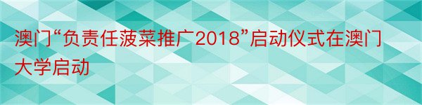 澳门“负责任菠菜推广2018”启动仪式在澳门大学启动