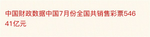 中国财政数据中国7月份全国共销售彩票54641亿元