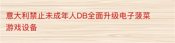 意大利禁止未成年人DB全面升级电子菠菜游戏设备