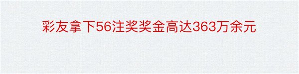 彩友拿下56注奖奖金高达363万余元