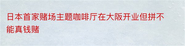 日本首家赌场主题咖啡厅在大阪开业但拼不能真钱赌