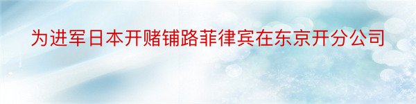 为进军日本开赌铺路菲律宾在东京开分公司