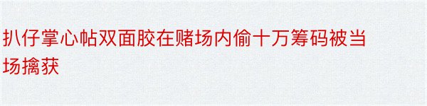 扒仔掌心帖双面胶在赌场内偷十万筹码被当场擒获