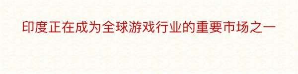 印度正在成为全球游戏行业的重要市场之一