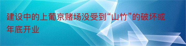 建设中的上葡京赌场没受到“山竹”的破坏或年底开业