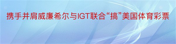 携手并肩威廉希尔与IGT联合“搞”美国体育彩票