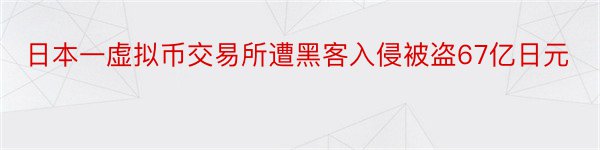 日本一虚拟币交易所遭黑客入侵被盗67亿日元