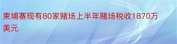 柬埔寨现有80家赌场上半年赌场税收1870万美元