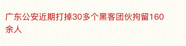 广东公安近期打掉30多个黑客团伙拘留160余人