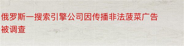 俄罗斯一搜索引擎公司因传播非法菠菜广告被调查