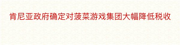 肯尼亚政府确定对菠菜游戏集团大幅降低税收