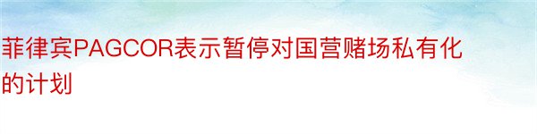 菲律宾PAGCOR表示暂停对国营赌场私有化的计划