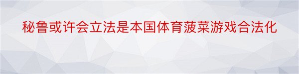 秘鲁或许会立法是本国体育菠菜游戏合法化