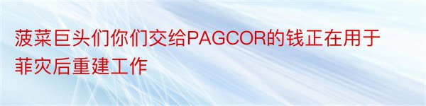 菠菜巨头们你们交给PAGCOR的钱正在用于菲灾后重建工作