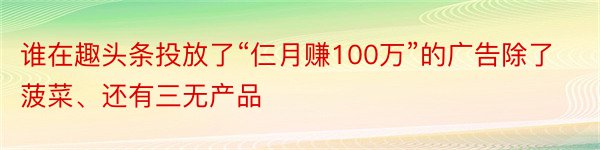 谁在趣头条投放了“仨月赚100万”的广告除了菠菜、还有三无产品