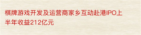 棋牌游戏开发及运营商家乡互动赴港IPO上半年收益212亿元