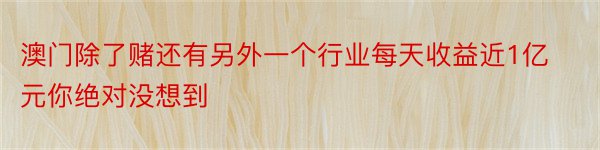 澳门除了赌还有另外一个行业每天收益近1亿元你绝对没想到