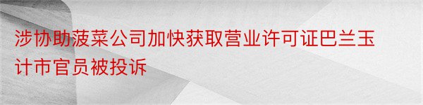 涉协助菠菜公司加快获取营业许可证巴兰玉计市官员被投诉