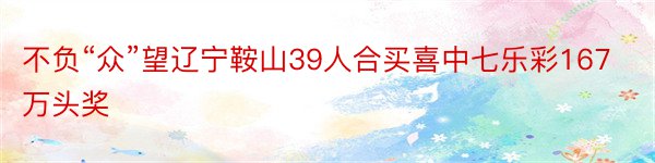 不负“众”望辽宁鞍山39人合买喜中七乐彩167万头奖