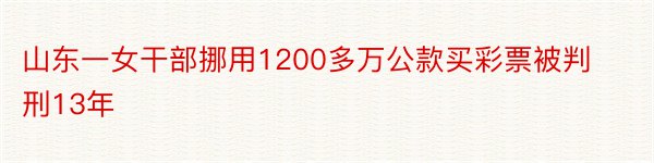 山东一女干部挪用1200多万公款买彩票被判刑13年