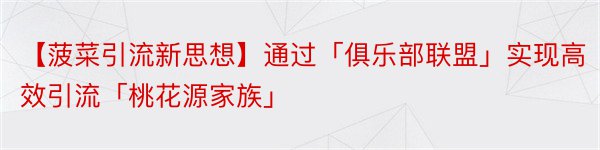 【菠菜引流新思想】通过「俱乐部联盟」实现高效引流「桃花源家族」