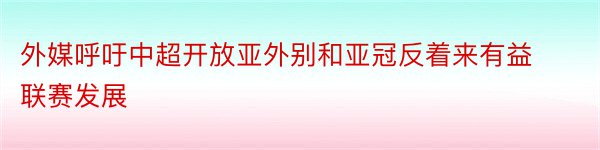 外媒呼吁中超开放亚外别和亚冠反着来有益联赛发展