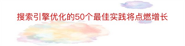 搜索引擎优化的50个最佳实践将点燃增长