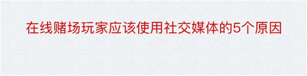 在线赌场玩家应该使用社交媒体的5个原因