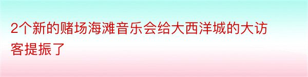 2个新的赌场海滩音乐会给大西洋城的大访客提振了