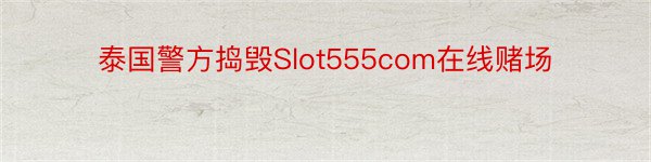 泰国警方捣毁Slot555com在线赌场