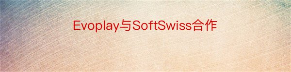 Evoplay与SoftSwiss合作