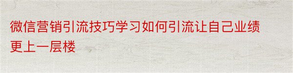 微信营销引流技巧学习如何引流让自己业绩更上一层楼