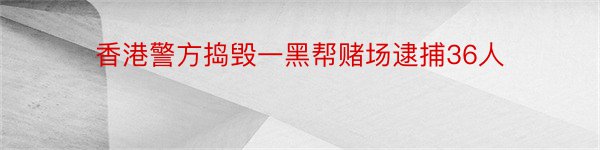 香港警方捣毁一黑帮赌场逮捕36人