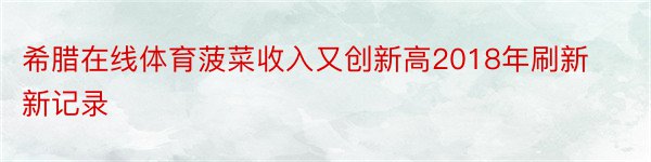 希腊在线体育菠菜收入又创新高2018年刷新新记录